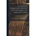 Alexander Hamilton's Report On the Subject of Manufactures: Made in His Capacity of Secretary of the Treasury, On the Fifth of December, 1791. - Hardcover