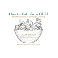 How to Eat Like a Child: And Other Lessons in Not Being a Grown-Up - Paperback