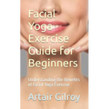 Facial Yoga Exercise Guide for Beginners: Understanding the Benefits of Facial Yoga Exercise - Paperback