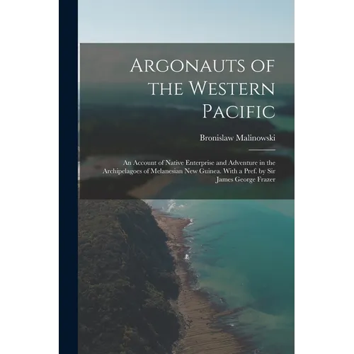 Argonauts of the Western Pacific; an Account of Native Enterprise and Adventure in the Archipelagoes of Melanesian New Guinea. With a Pref. by Sir Jam - Paperback