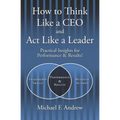 How to Think Like a CEO and Act Like a Leader: Practical Insights for Performance and Results! - Paperback
