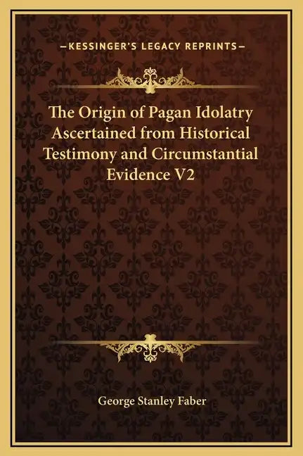 The Origin of Pagan Idolatry Ascertained from Historical Testimony and Circumstantial Evidence V2 - Hardcover