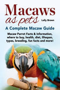 Macaws as Pets: Macaw Parrot Facts & Information, where to buy, health, diet, lifespan, types, breeding, fun facts and more! A Complete Macaw Guide - Paperback
