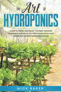 The art of Hydroponics: Learn To Grow and Enjoy the Fresh Organic Vegetables and Fruits All Year Round with Your Homemade Indoor Gardening System - Paperback