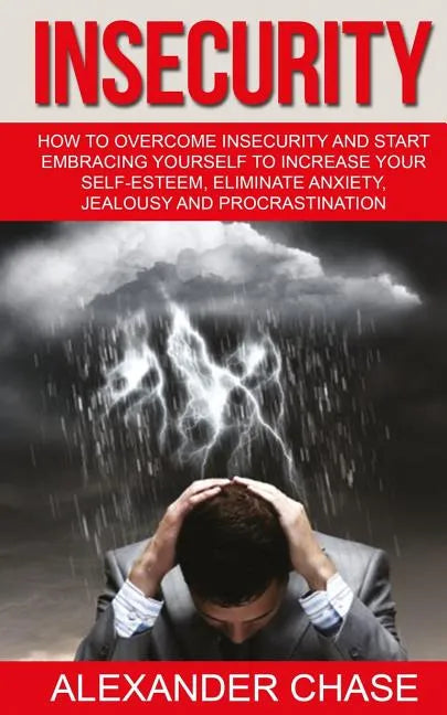 Insecurity: How To Overcome Insecurity And Start Embracing Yourself To Increase Your Self-Esteem, Eliminate Anxiety, Jealousy and Procrastination - Paperback