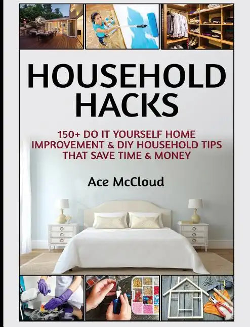 Household Hacks: 150+ Do It Yourself Home Improvement & DIY Household Tips That Save Time & Money - Hardcover