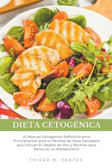 Dieta Cetogénica: El Manual Cetogénico Definitivo para Principiantes para la Pérdida de Peso Saludable que incluye 5+ Reglas de Oro y Re - Paperback