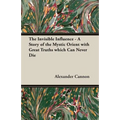 The Invisible Influence - A Story of the Mystic Orient with Great Truths which Can Never Die - Paperback