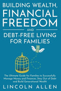 Building Wealth, Financial Freedom and Debt-Free Living for Families: The Ultimate Guide for Families to Successfully Manage Money and Finances, Stay - Paperback