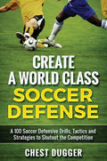 Create a World Class Soccer Defense: A 100 Soccer Drills, Tactics and Techniques to Shutout the Competition - Hardcover