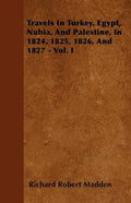 Travels In Turkey, Egypt, Nubia, And Palestine, In 1824, 1825, 1826, And 1827 - Vol. I - Paperback