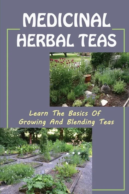 Medicinal Herbal Teas: Learn The Basics Of Growing And Blending Teas: Wide Variety Of Teas - Paperback