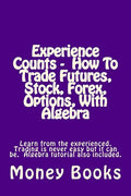 Experience Counts - How To Trade Futures, Stock, Forex, Options, With Algebra: Learn from the experienced, trading is never easy but it can be. Algebr - Paperback