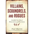 Villains, Scoundrels, and Rogues: Incredible True Tales of Mischief and Mayhem - Paperback