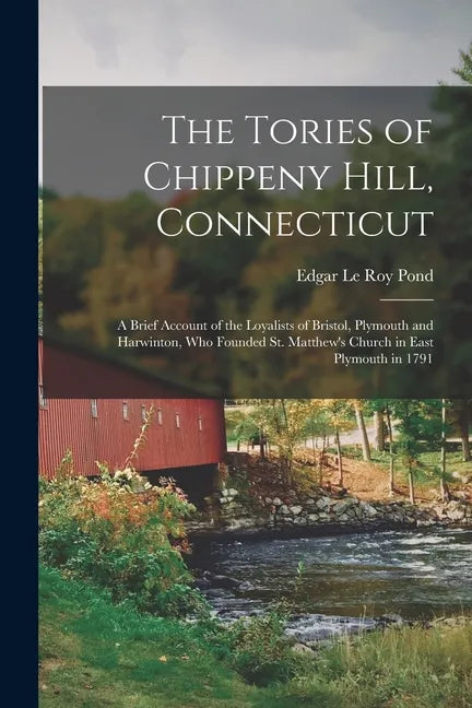 The Tories of Chippeny Hill, Connecticut; a Brief Account of the Loyalists of Bristol, Plymouth and Harwinton, Who Founded St. Matthew's Church in Eas - Paperback