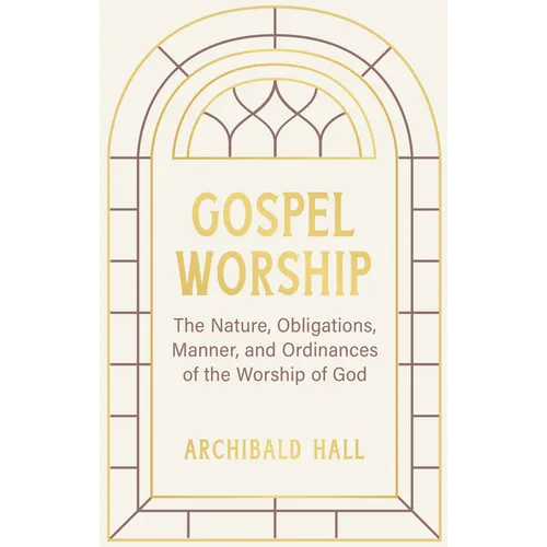 Gospel Worship: Being an Attempt to Exhibit a Scriptural View of the Nature, Obligations, Manner, and Ordinances of the Worship of God - Hardcover