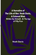 A Narrative of the Life of Rev. Noah Davis, A Colored Man; Written by Himself, At The Age of Fifty-Four - Paperback