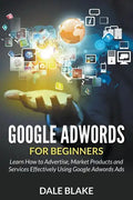 Google Adwords For Beginners: Learn How to Advertise, Market Products and Services Effectively Using Google Adwords Ads - Paperback