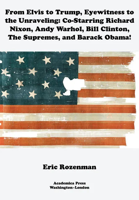 From Elvis to Trump, Eyewitness to the Unraveling: Co-Starring Richard Nixon, Andy Warhol, Bill Clinton, the Supremes, and Barack Obama - Hardcover