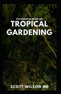 The Essential Book on Tropical Gardening: The Complete Guide On How to Plant And Maintain a Tropical Garden - Paperback