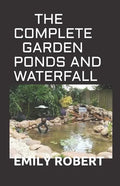 The Complete Garden Ponds and Waterfall: All You Need To Know About Building Waterfalls, Ponds, and Streams In Your Home - Paperback
