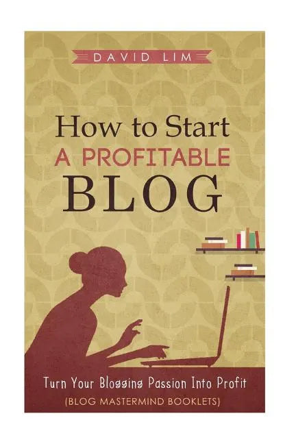 How To Start A Profitable Blog: A Guide To Create Content That Rocks, Build Traffic, And Turn Your Blogging Passion Into Profit - Paperback