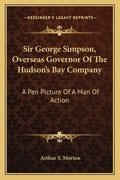 Sir George Simpson, Overseas Governor of the Hudson's Bay Company: A Pen Picture of a Man of Action - Paperback