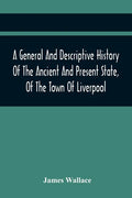 A General And Descriptive History Of The Ancient And Present State, Of The Town Of Liverpool: Comprising, A Review Of Its Government, Police, Antiquit - Paperback