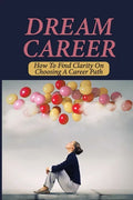 Dream Career: How To Find Clarity On Choosing A Career Path: Explore Dream Career - Paperback