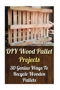 DIY Wood Pallet Projects: 30 Genius Ways To Recycle Wooden Pallets - Paperback