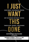 I Just Want This Done: How Smart, Successful People Get Divorced without Losing their Kids, Money, and Minds - Hardcover