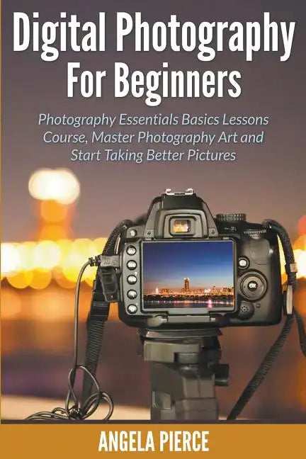 Digital Photography For Beginners: Photography Essentials Basics Lessons Course, Master Photography Art and Start Taking Better Pictures - Paperback