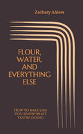 Flour, Water, and Everything Else: How to bake like you know what you're doing - Paperback