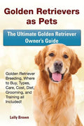 Golden Retrievers as Pets: Golden Retriever Breeding, Where to Buy, Types, Care, Cost, Diet, Grooming, and Training all Included! The Ultimate Go - Paperback