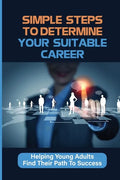 Simple Steps To Determine Your Suitable Career: Helping Young Adults Find Their Path To Success: What To Do When My Son Doesnt Want To Work - Paperback