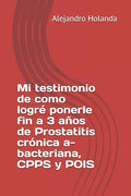 Mi Testimonio de Como Logré Ponerle Fin a 3 Años de Prostatitis Crónica A- Bacteriana, Cpps Y Pois - Paperback
