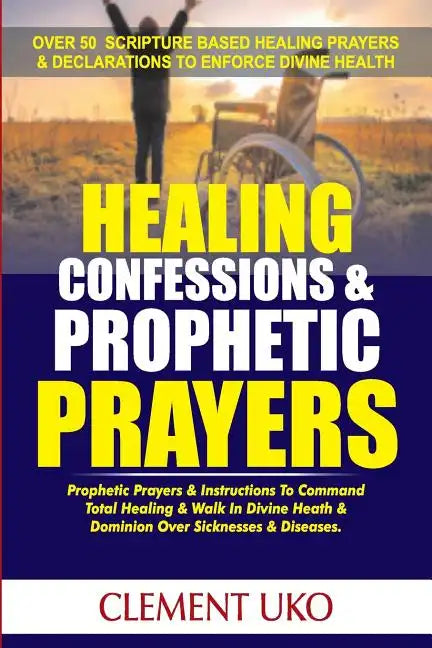 Healing Confessions & Prophetic Prayers: Prophetic Prayers & Instructions to Command Total Healing & Walk in Divine Health & Dominion over Sicknesses - Paperback