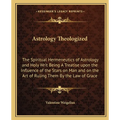 Astrology Theologized: The Spiritual Hermeneutics of Astrology and Holy Writ Being A Treatise upon the Influence of the Stars on Man and on t - Paperback