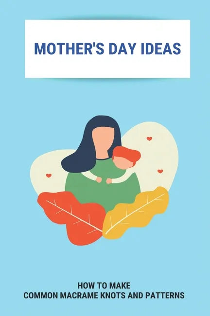 Mother's Day Ideas: How To Make Common Macrame Knots And Patterns: Mother'S Day Gift Ideas - Paperback