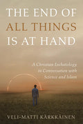 The End of All Things Is at Hand: A Christian Eschatology in Conversation with Science and Islam - Hardcover