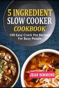 5 Ingredient Slow Cooker Cookbook: 100 Easy Crock Pot Recipes For Busy People - Paperback