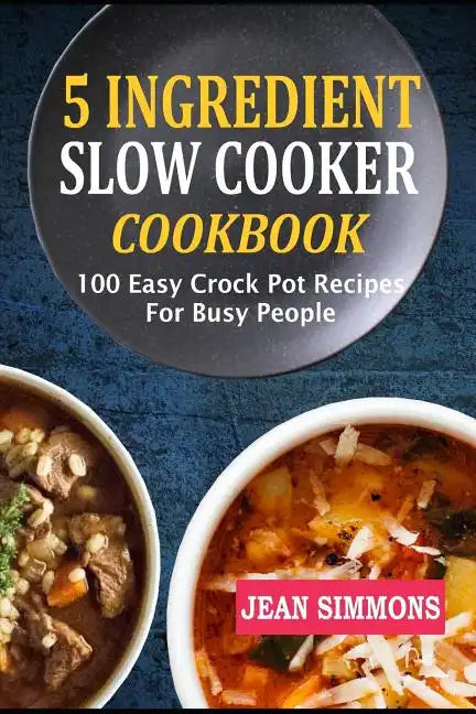 5 Ingredient Slow Cooker Cookbook: 100 Easy Crock Pot Recipes For Busy People - Paperback