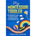 My Montessori Toddler - The Parenting Guide on How to Raise an Amazing Child the Montessori Way: Fun, Educational & Engaging Way To Teach Growing Todd - Paperback