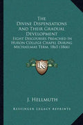 The Divine Dispensations and Their Gradual Development: Eight Discourses Preached in Huron College Chapel During Michaelmas Term, 1865 (1866) - Paperback