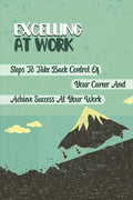 Excelling At Work: Steps To Take Back Control Of Your Career And Achieve Success At Your Work: Career Development Strategies - Paperback