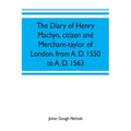 The diary of Henry Machyn, citizen and merchant-taylor of London, from A. D. 1550 to A. D. 1563 - Paperback