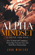 Alpha Mindset -A Guide For Men: How To Build Self-Confidence, Dream Big, Overcome Fear, And Build Better Relationships - Paperback