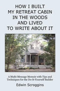 How I Built My Retreat Cabin in the Woods and Lived to Write About It: A Multi-Message Memoir with Tips & Techniques for the Do-It-Yourself Builder - Paperback