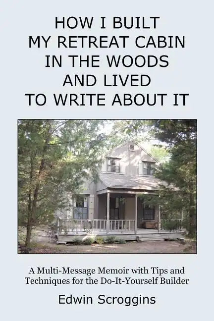 How I Built My Retreat Cabin in the Woods and Lived to Write About It: A Multi-Message Memoir with Tips & Techniques for the Do-It-Yourself Builder - Paperback