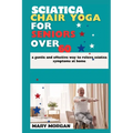 Sciatica chair yoga for seniors over 60: a gentle and effective way to relieve sciatica symptoms at home - Paperback